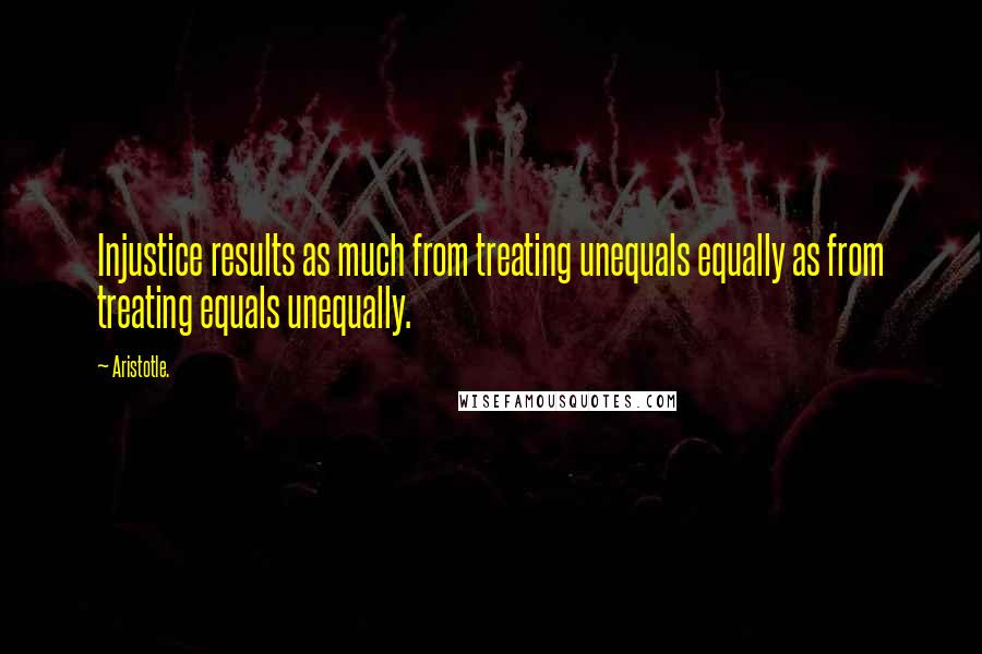 Aristotle. Quotes: Injustice results as much from treating unequals equally as from treating equals unequally.