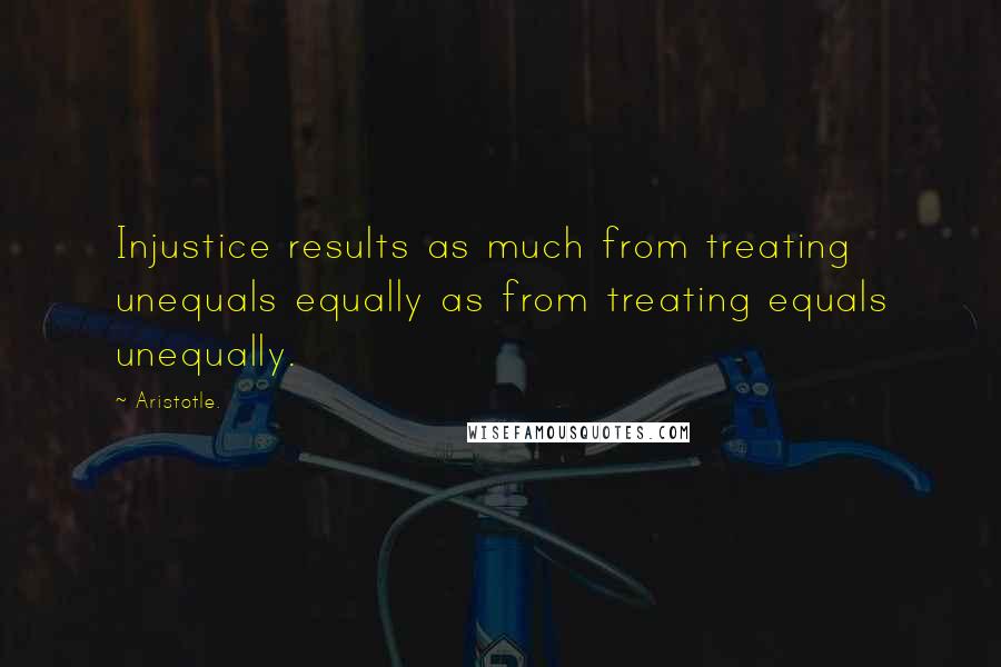 Aristotle. Quotes: Injustice results as much from treating unequals equally as from treating equals unequally.