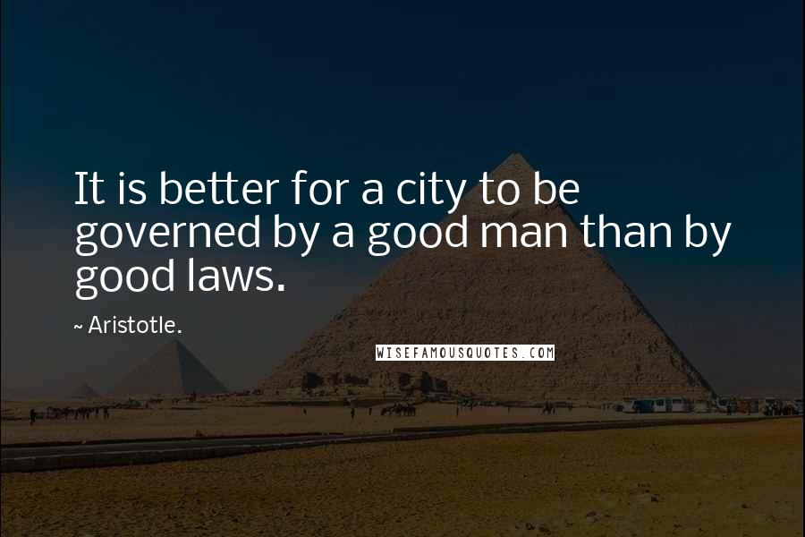 Aristotle. Quotes: It is better for a city to be governed by a good man than by good laws.