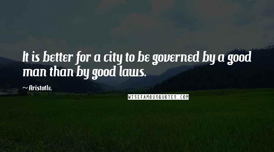 Aristotle. Quotes: It is better for a city to be governed by a good man than by good laws.