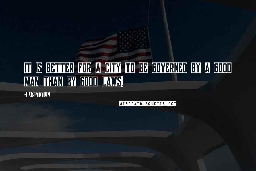 Aristotle. Quotes: It is better for a city to be governed by a good man than by good laws.