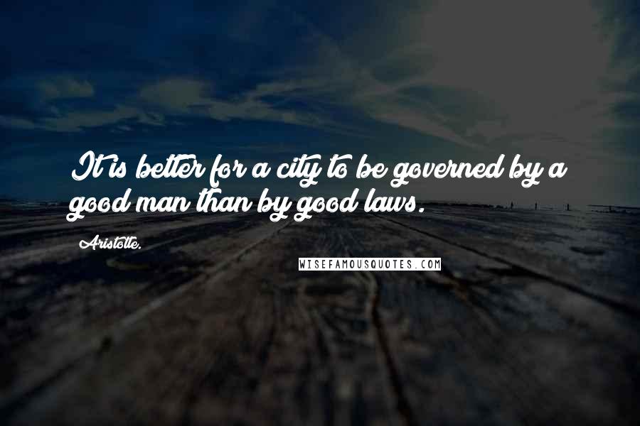 Aristotle. Quotes: It is better for a city to be governed by a good man than by good laws.
