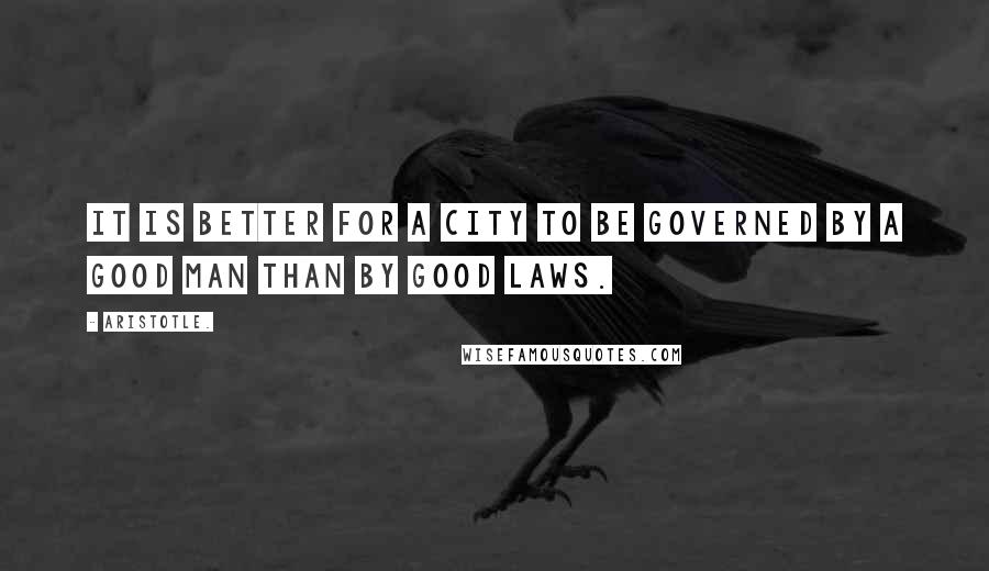 Aristotle. Quotes: It is better for a city to be governed by a good man than by good laws.