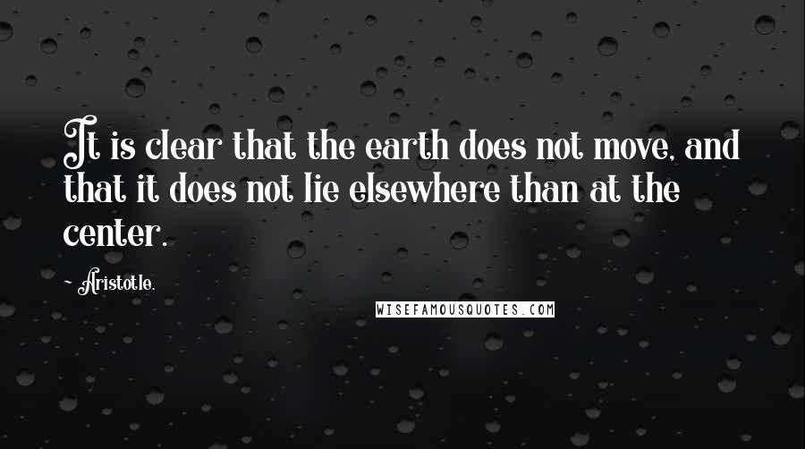 Aristotle. Quotes: It is clear that the earth does not move, and that it does not lie elsewhere than at the center.