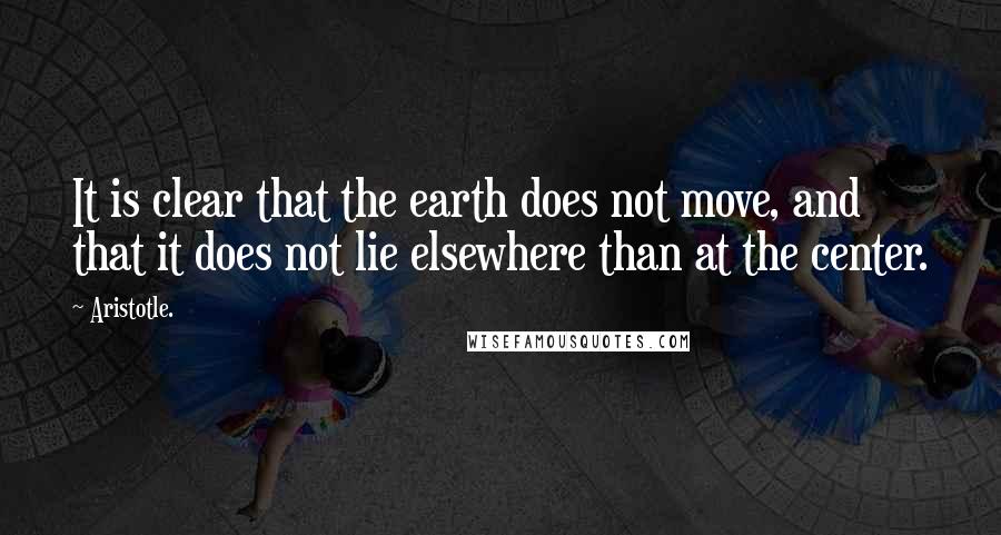 Aristotle. Quotes: It is clear that the earth does not move, and that it does not lie elsewhere than at the center.