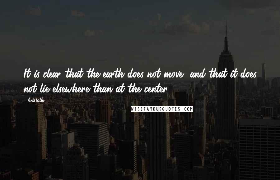 Aristotle. Quotes: It is clear that the earth does not move, and that it does not lie elsewhere than at the center.