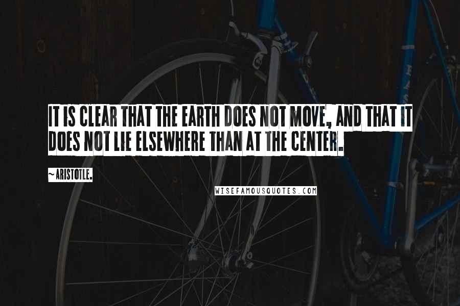 Aristotle. Quotes: It is clear that the earth does not move, and that it does not lie elsewhere than at the center.