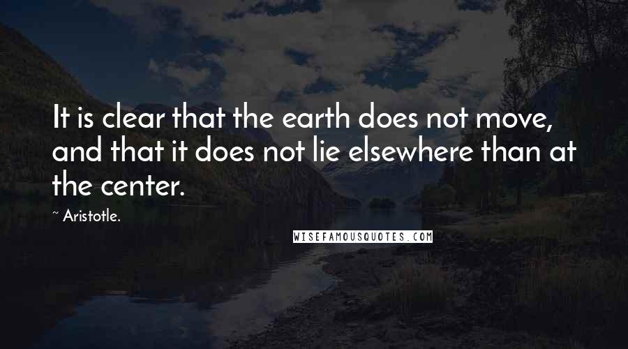 Aristotle. Quotes: It is clear that the earth does not move, and that it does not lie elsewhere than at the center.