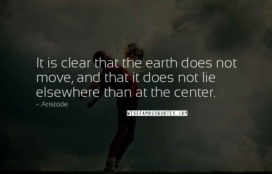 Aristotle. Quotes: It is clear that the earth does not move, and that it does not lie elsewhere than at the center.