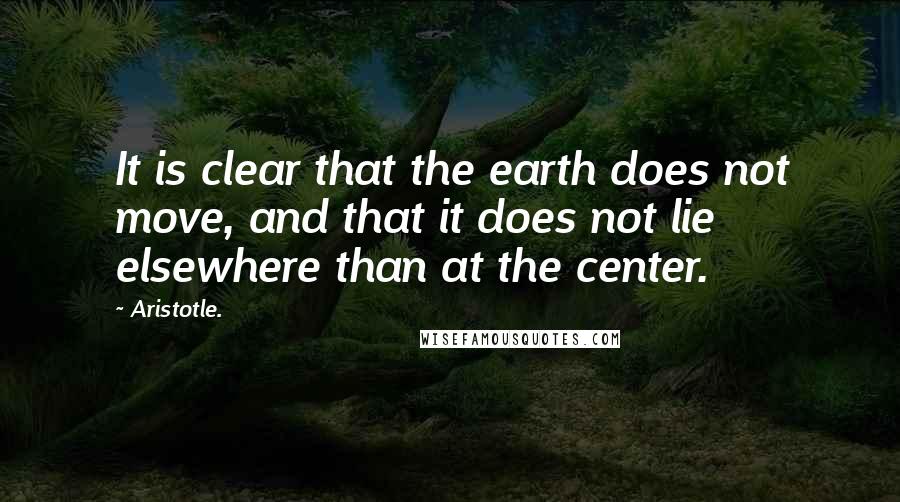Aristotle. Quotes: It is clear that the earth does not move, and that it does not lie elsewhere than at the center.