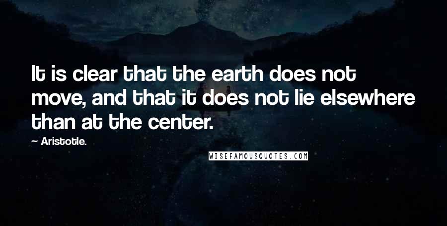 Aristotle. Quotes: It is clear that the earth does not move, and that it does not lie elsewhere than at the center.