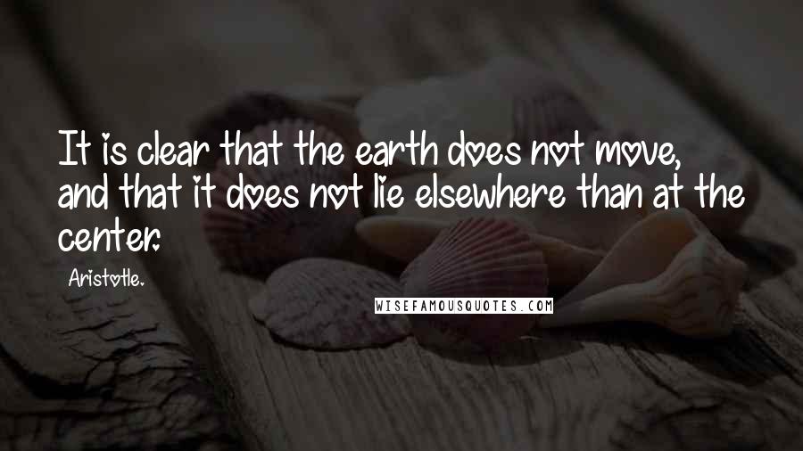 Aristotle. Quotes: It is clear that the earth does not move, and that it does not lie elsewhere than at the center.