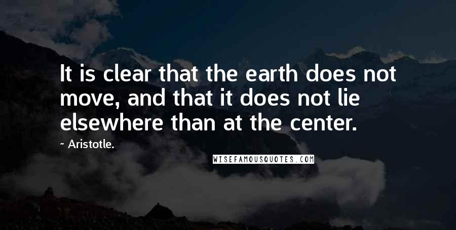 Aristotle. Quotes: It is clear that the earth does not move, and that it does not lie elsewhere than at the center.
