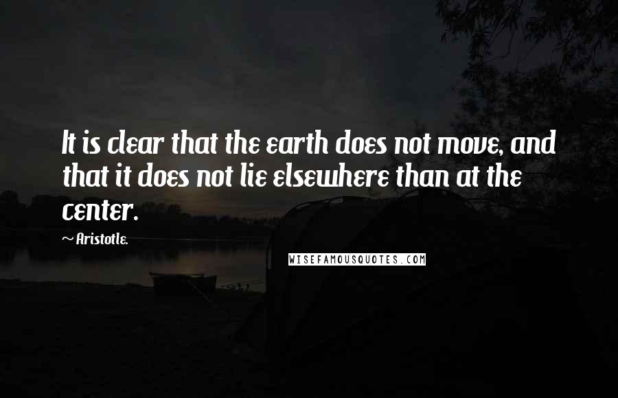 Aristotle. Quotes: It is clear that the earth does not move, and that it does not lie elsewhere than at the center.