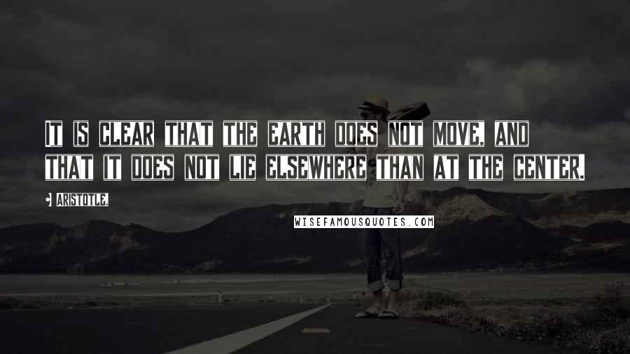 Aristotle. Quotes: It is clear that the earth does not move, and that it does not lie elsewhere than at the center.