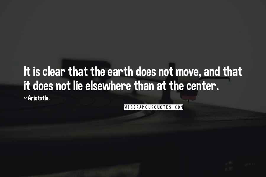 Aristotle. Quotes: It is clear that the earth does not move, and that it does not lie elsewhere than at the center.