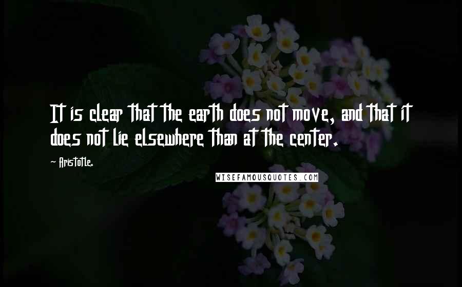 Aristotle. Quotes: It is clear that the earth does not move, and that it does not lie elsewhere than at the center.