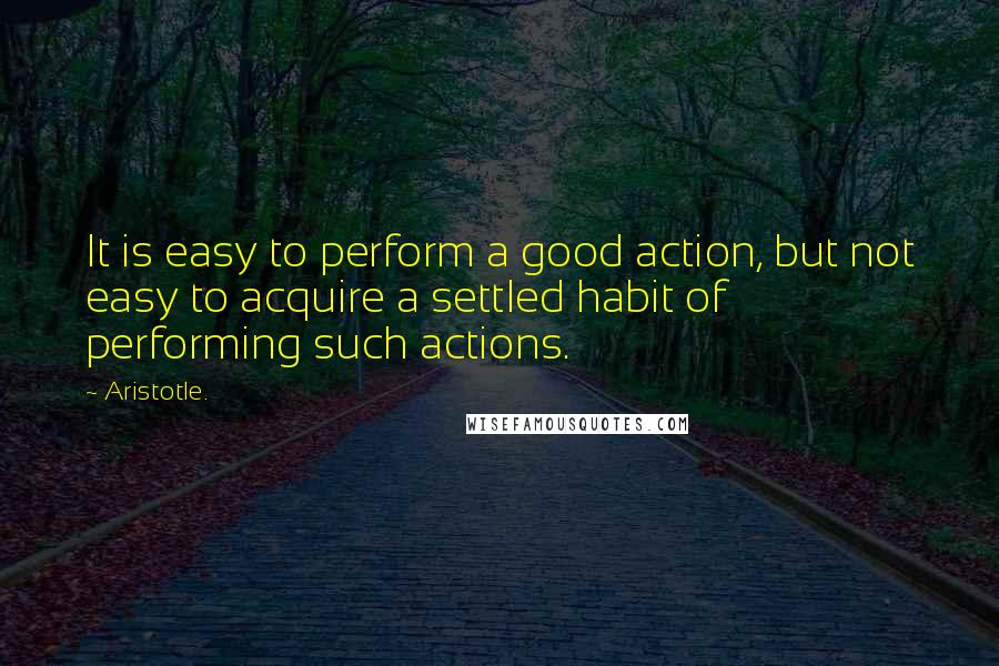 Aristotle. Quotes: It is easy to perform a good action, but not easy to acquire a settled habit of performing such actions.