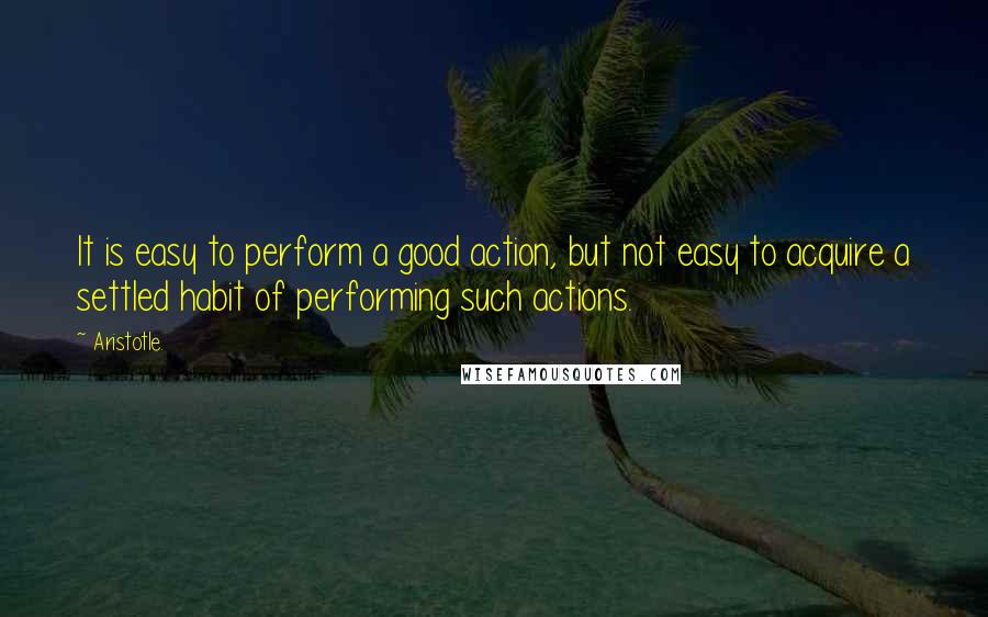 Aristotle. Quotes: It is easy to perform a good action, but not easy to acquire a settled habit of performing such actions.