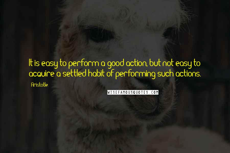 Aristotle. Quotes: It is easy to perform a good action, but not easy to acquire a settled habit of performing such actions.