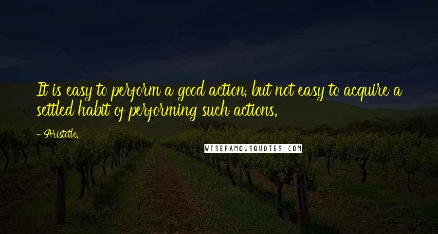 Aristotle. Quotes: It is easy to perform a good action, but not easy to acquire a settled habit of performing such actions.