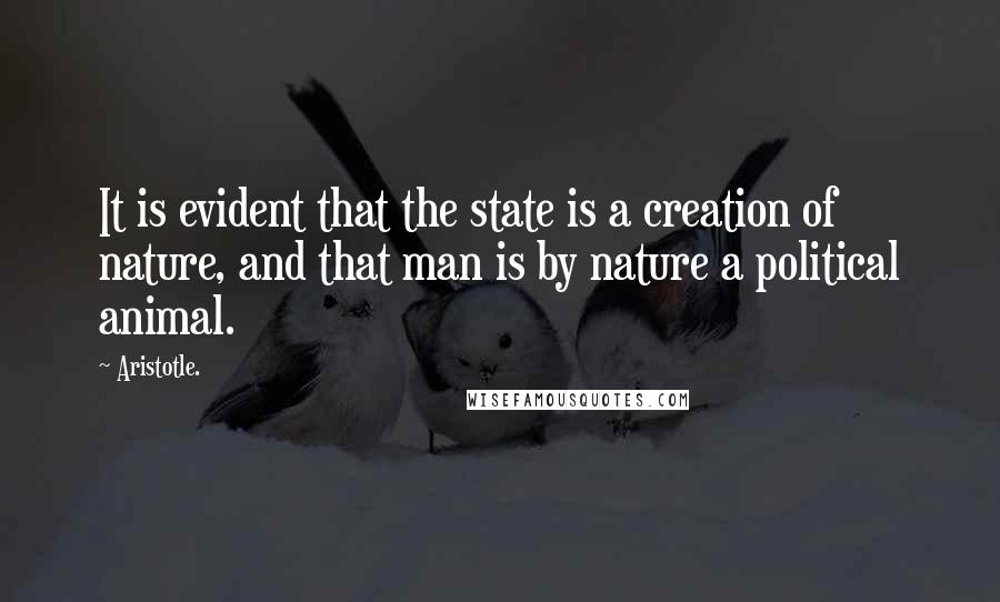 Aristotle. Quotes: It is evident that the state is a creation of nature, and that man is by nature a political animal.