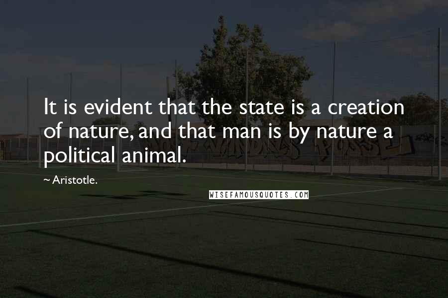 Aristotle. Quotes: It is evident that the state is a creation of nature, and that man is by nature a political animal.