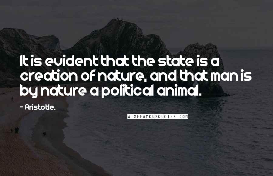 Aristotle. Quotes: It is evident that the state is a creation of nature, and that man is by nature a political animal.