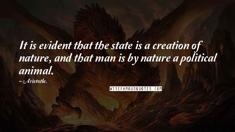 Aristotle. Quotes: It is evident that the state is a creation of nature, and that man is by nature a political animal.