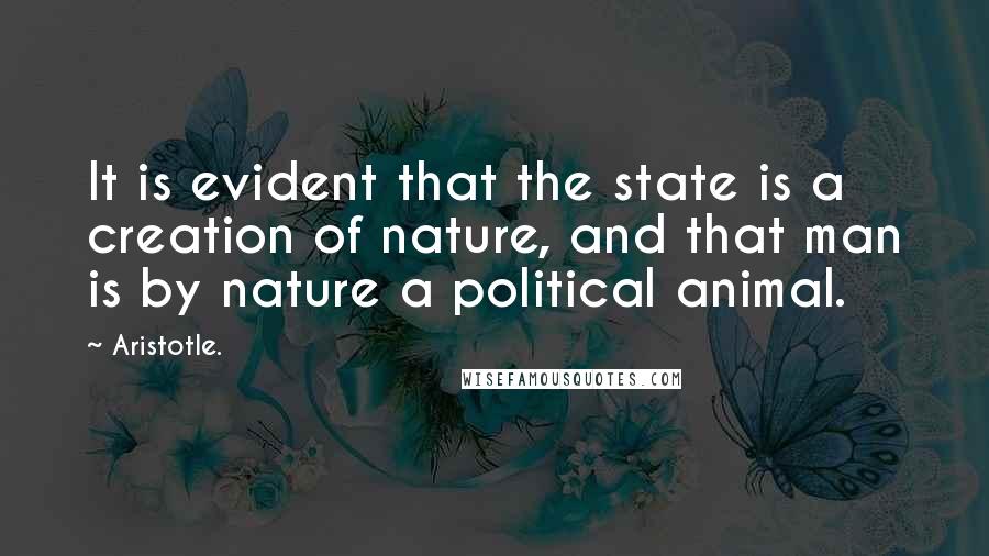 Aristotle. Quotes: It is evident that the state is a creation of nature, and that man is by nature a political animal.