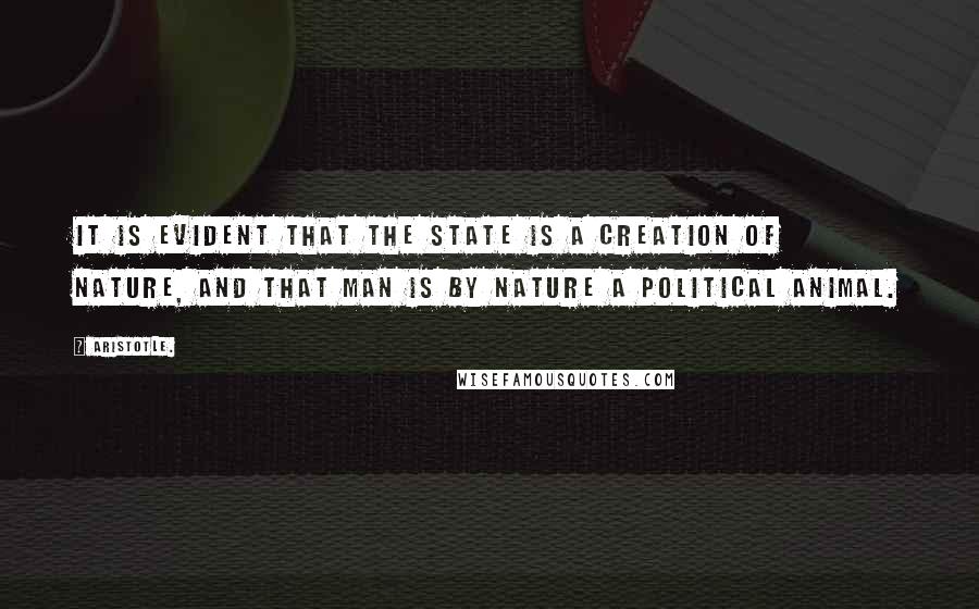 Aristotle. Quotes: It is evident that the state is a creation of nature, and that man is by nature a political animal.