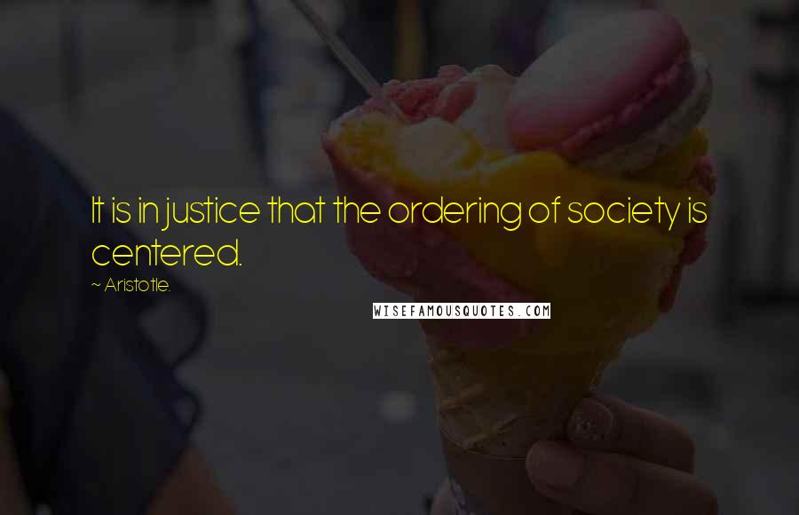Aristotle. Quotes: It is in justice that the ordering of society is centered.