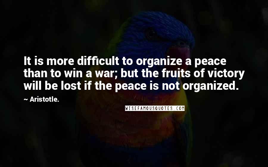 Aristotle. Quotes: It is more difficult to organize a peace than to win a war; but the fruits of victory will be lost if the peace is not organized.