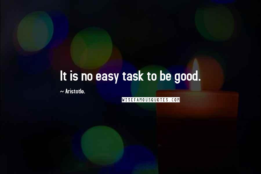 Aristotle. Quotes: It is no easy task to be good.