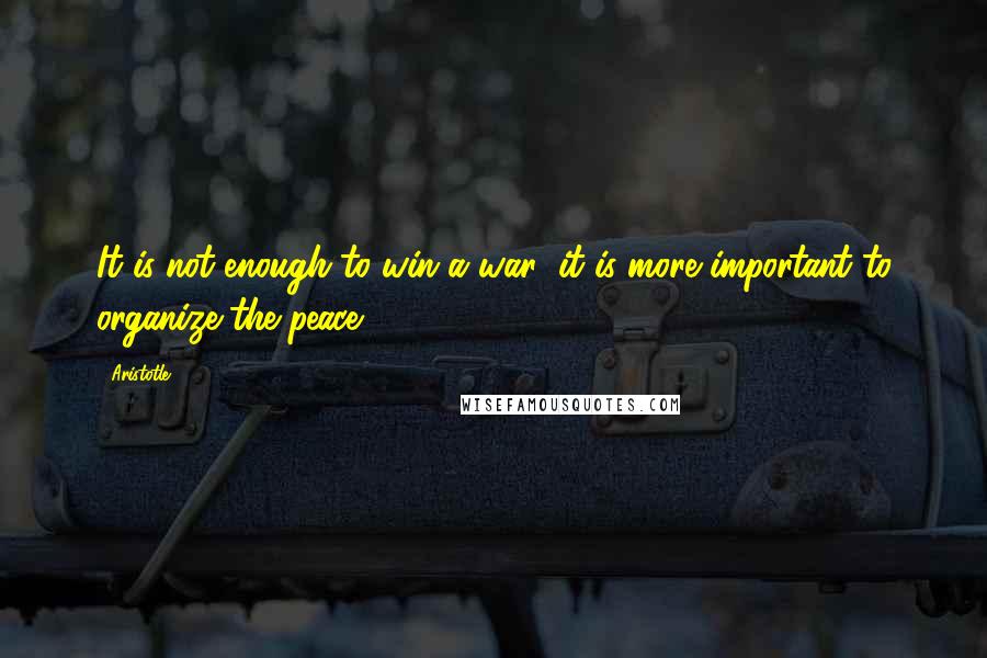 Aristotle. Quotes: It is not enough to win a war; it is more important to organize the peace.