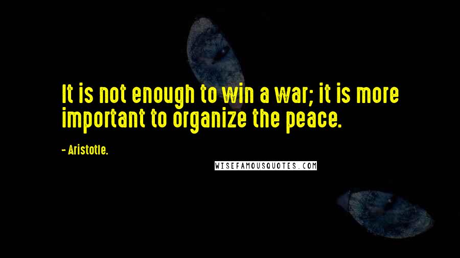 Aristotle. Quotes: It is not enough to win a war; it is more important to organize the peace.