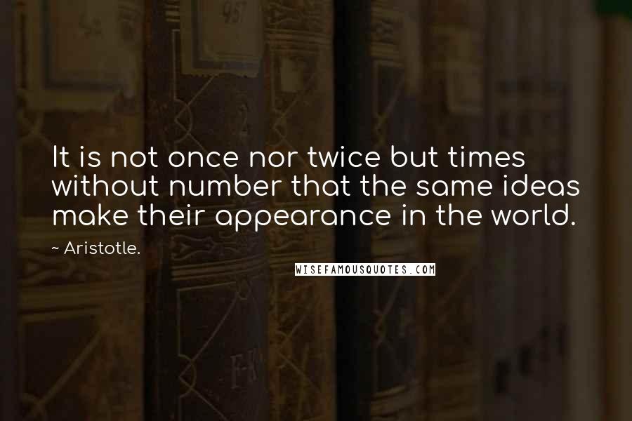 Aristotle. Quotes: It is not once nor twice but times without number that the same ideas make their appearance in the world.