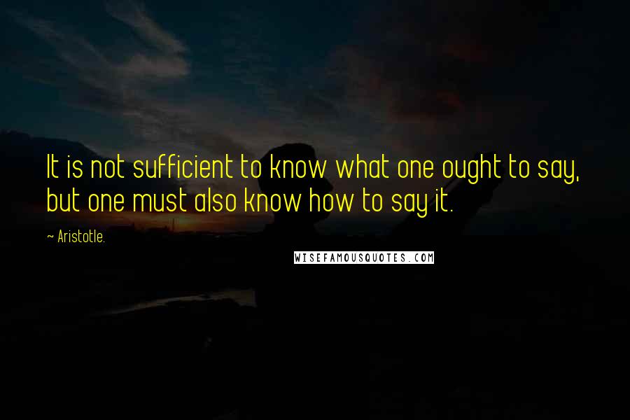Aristotle. Quotes: It is not sufficient to know what one ought to say, but one must also know how to say it.