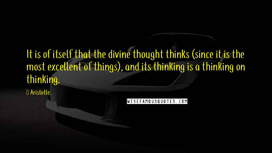 Aristotle. Quotes: It is of itself that the divine thought thinks (since it is the most excellent of things), and its thinking is a thinking on thinking.