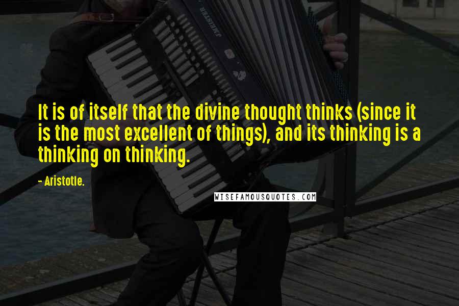 Aristotle. Quotes: It is of itself that the divine thought thinks (since it is the most excellent of things), and its thinking is a thinking on thinking.