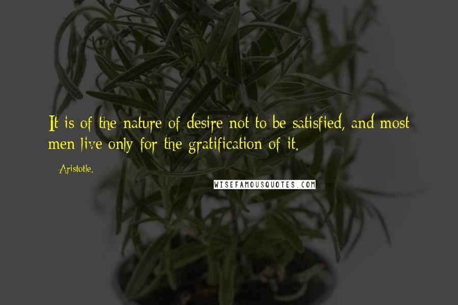 Aristotle. Quotes: It is of the nature of desire not to be satisfied, and most men live only for the gratification of it.
