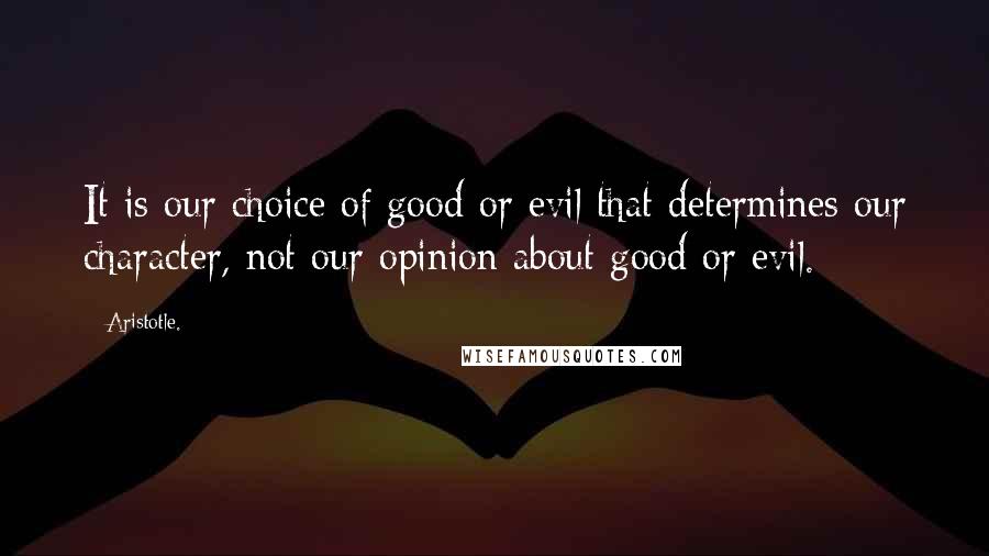 Aristotle. Quotes: It is our choice of good or evil that determines our character, not our opinion about good or evil.