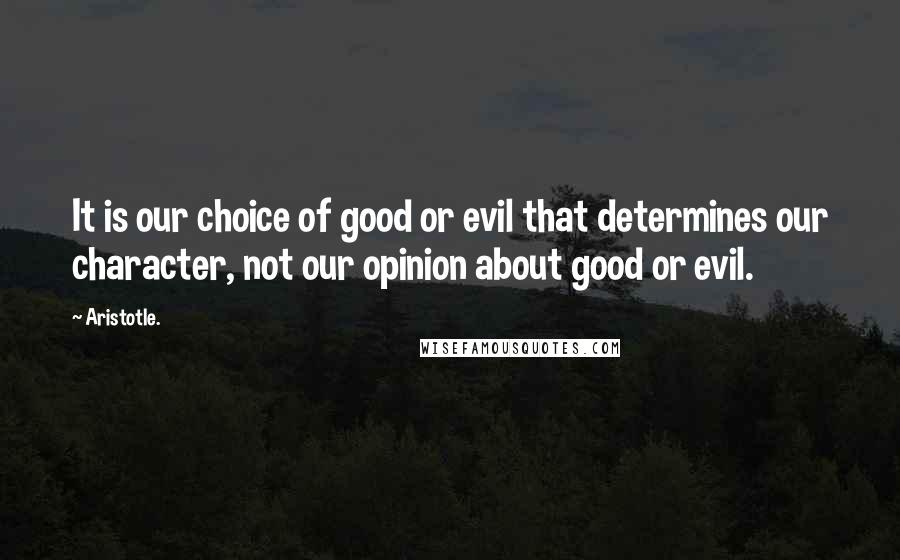 Aristotle. Quotes: It is our choice of good or evil that determines our character, not our opinion about good or evil.