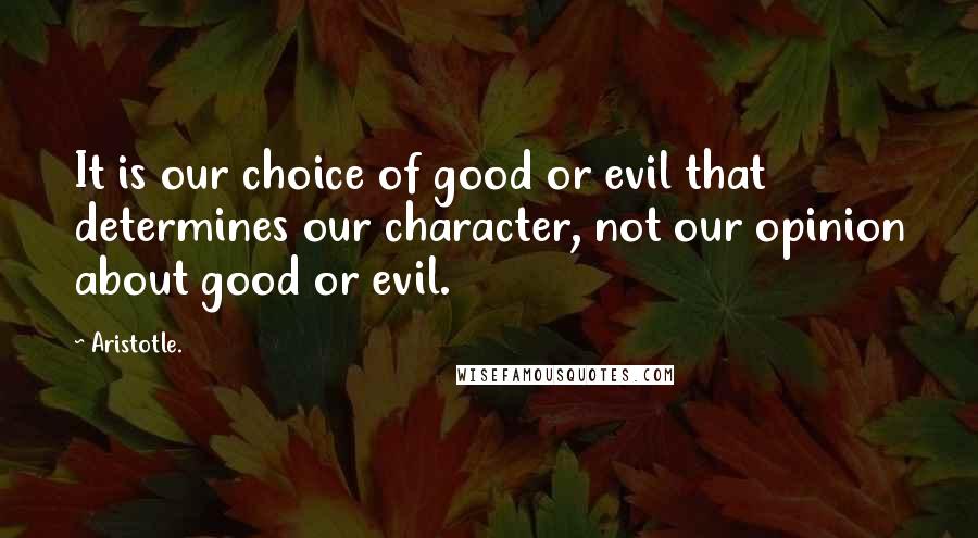 Aristotle. Quotes: It is our choice of good or evil that determines our character, not our opinion about good or evil.