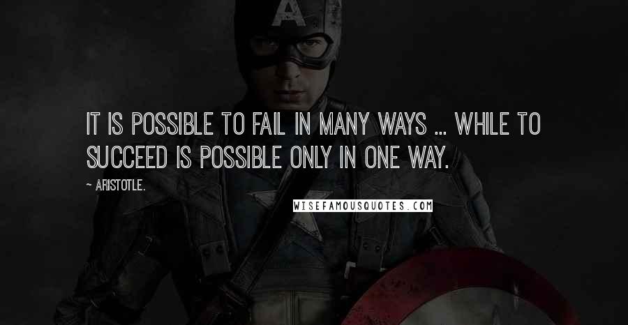 Aristotle. Quotes: It is possible to fail in many ways ... while to succeed is possible only in one way.