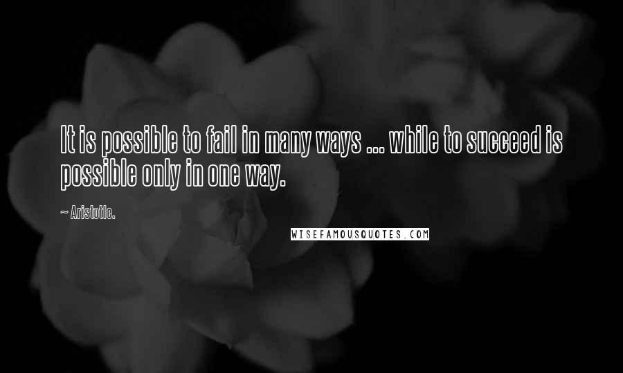 Aristotle. Quotes: It is possible to fail in many ways ... while to succeed is possible only in one way.