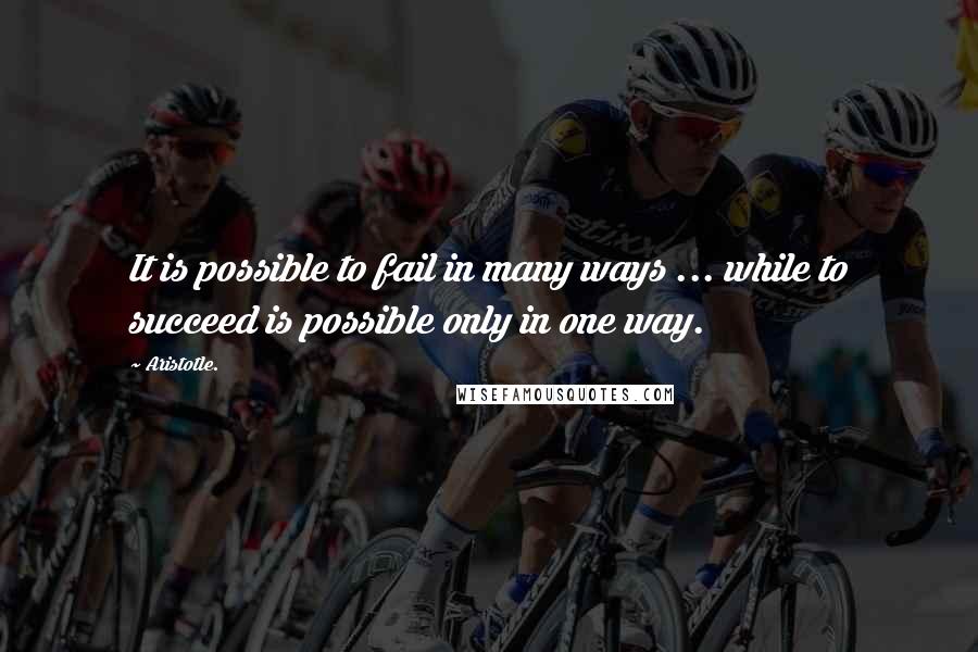 Aristotle. Quotes: It is possible to fail in many ways ... while to succeed is possible only in one way.