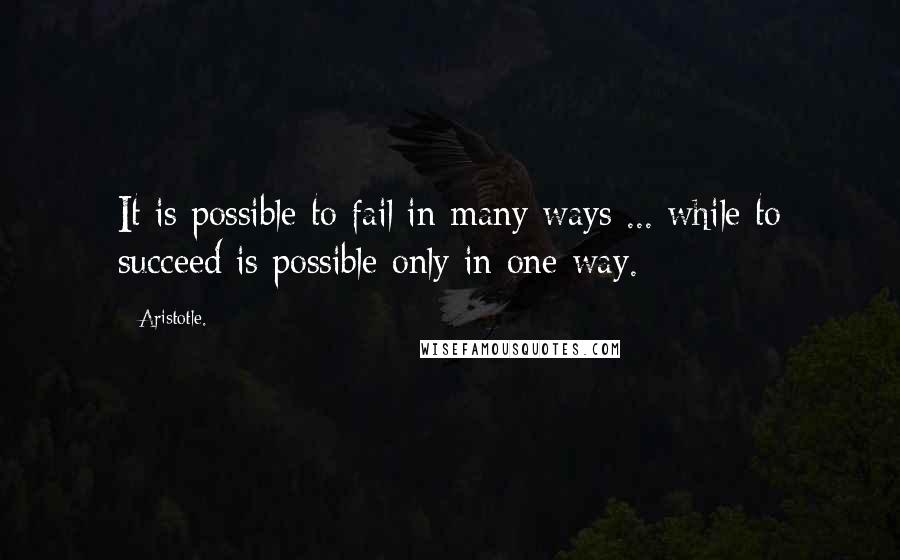 Aristotle. Quotes: It is possible to fail in many ways ... while to succeed is possible only in one way.