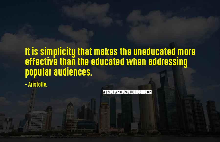 Aristotle. Quotes: It is simplicity that makes the uneducated more effective than the educated when addressing popular audiences.