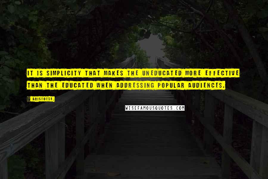 Aristotle. Quotes: It is simplicity that makes the uneducated more effective than the educated when addressing popular audiences.